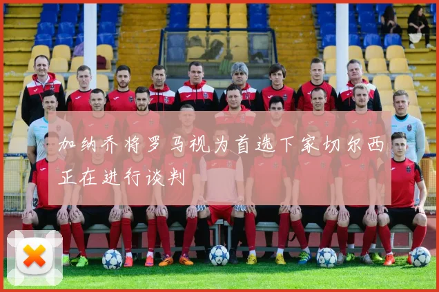加纳乔将罗马视为首选下家切尔西正在进行谈判