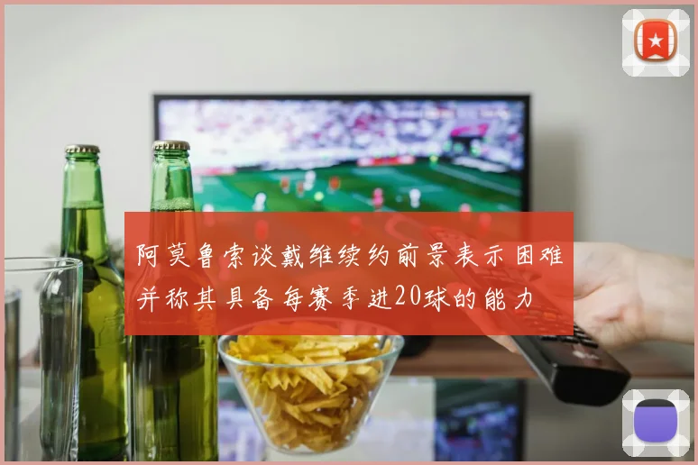 阿莫鲁索谈戴维续约前景表示困难并称其具备每赛季进20球的能力