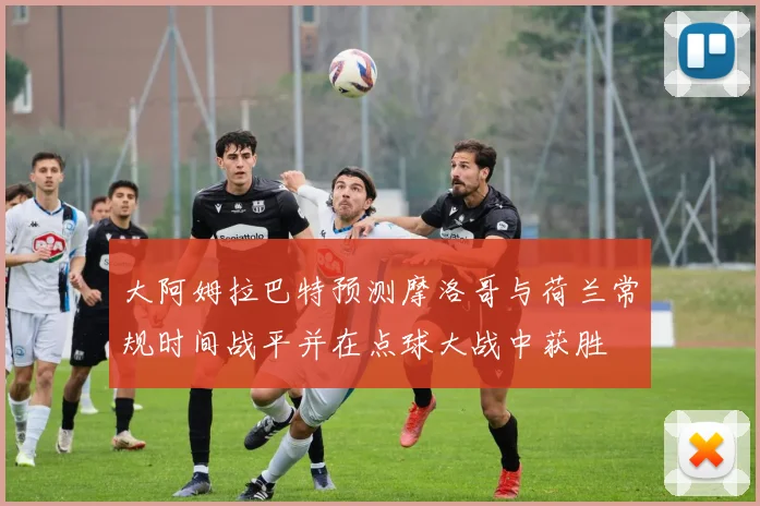 大阿姆拉巴特预测摩洛哥与荷兰常规时间战平并在点球大战中获胜