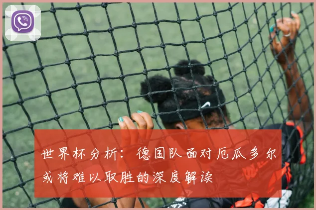 世界杯分析：德国队面对厄瓜多尔或将难以取胜的深度解读