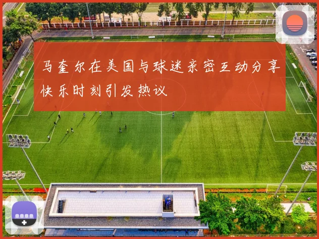 马奎尔在美国与球迷亲密互动分享快乐时刻引发热议