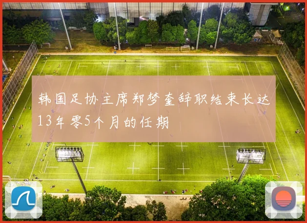 韩国足协主席郑梦奎辞职结束长达13年零5个月的任期