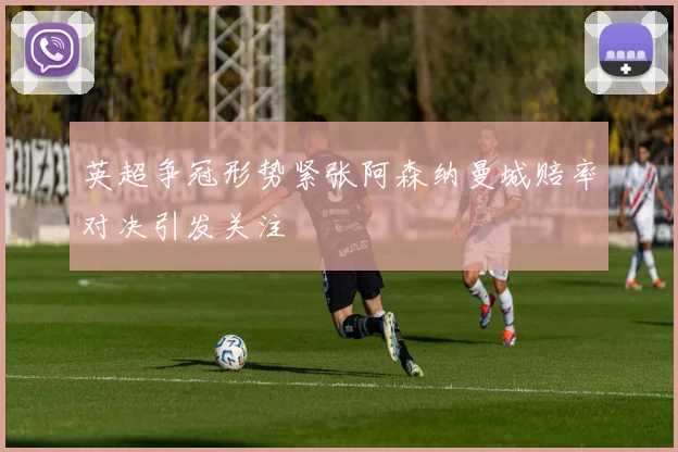 英超争冠形势紧张阿森纳曼城赔率对决引发关注