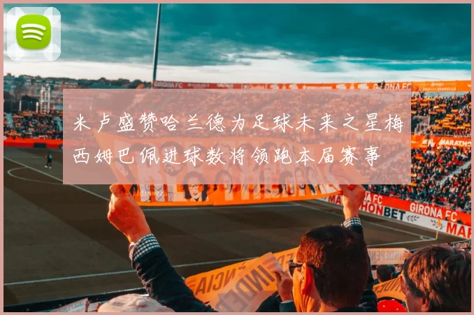 米卢盛赞哈兰德为足球未来之星梅西姆巴佩进球数将领跑本届赛事