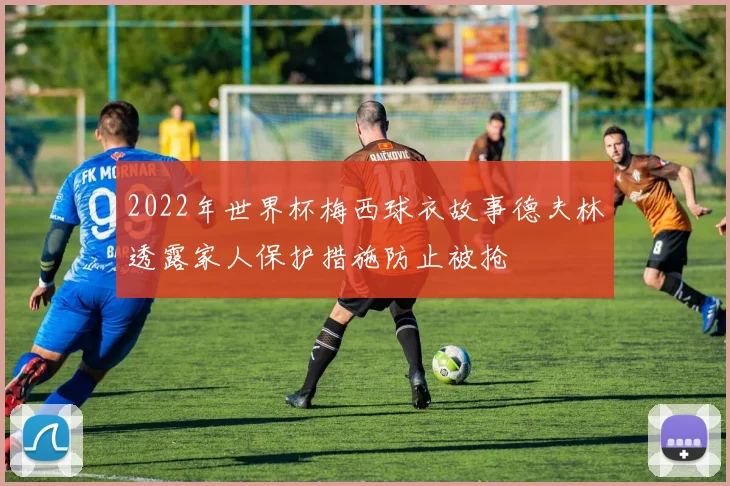 2022年世界杯梅西球衣故事德夫林透露家人保护措施防止被抢