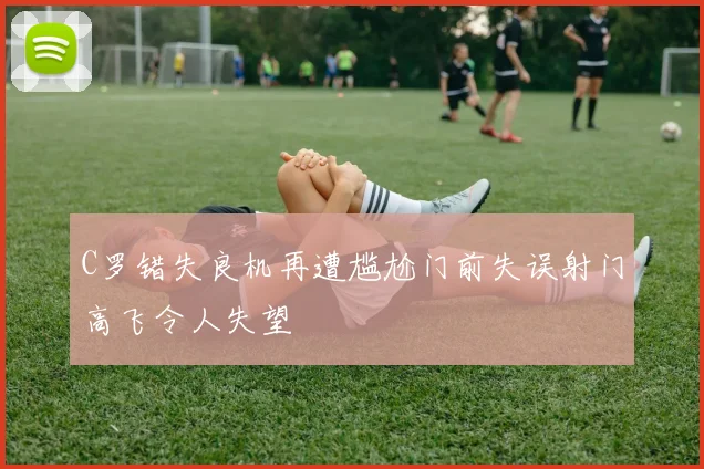 C罗错失良机再遭尴尬门前失误射门高飞令人失望