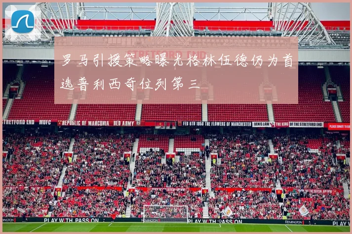 罗马引援策略曝光格林伍德仍为首选普利西奇位列第三