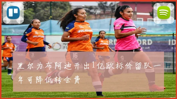 里尔为布阿迪开出1亿欧标价留队一年可降低转会费