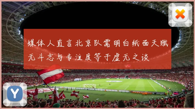媒体人直言北京队需明白纸面天赋无斗志与专注度等于虚无之谈