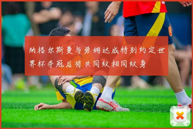 纳格尔斯曼与劳姆达成特别约定世界杯夺冠后将共同纹相同纹身