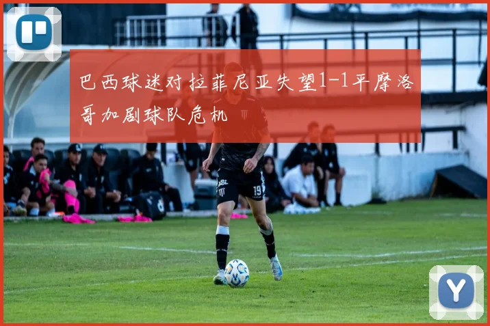 巴西球迷对拉菲尼亚失望1-1平摩洛哥加剧球队危机