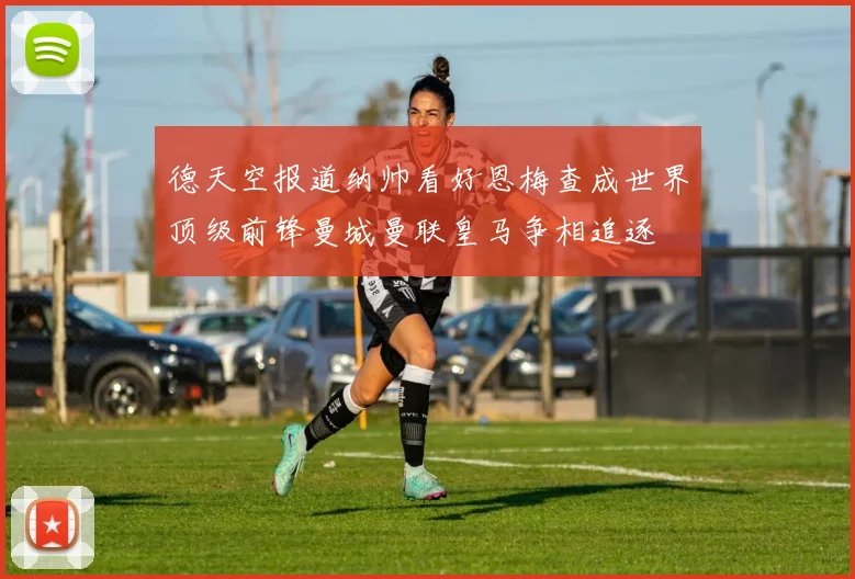 德天空报道纳帅看好恩梅查成世界顶级前锋曼城曼联皇马争相追逐