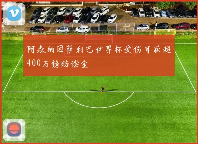 阿森纳因萨利巴世界杯受伤可获超400万镑赔偿金