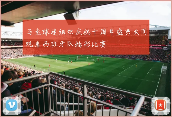 马竞球迷组织庆祝十周年盛典共同观看西班牙队精彩比赛