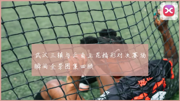 武汉三镇与云南玉昆精彩对决赛场瞬间全景图集回顾