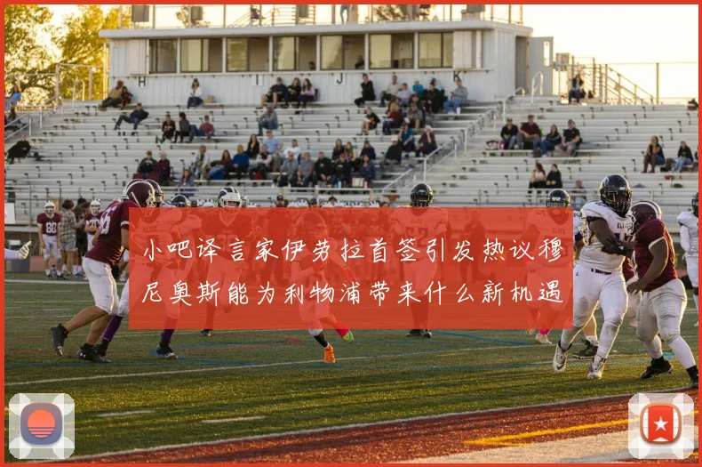 小吧译言家伊劳拉首签引发热议穆尼奥斯能为利物浦带来什么新机遇
