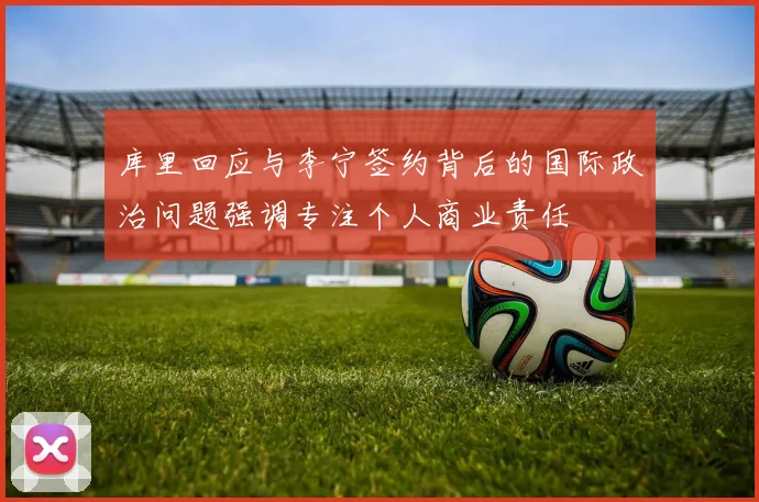 库里回应与李宁签约背后的国际政治问题强调专注个人商业责任