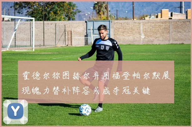 霍德尔称图赫尔弃用福登帕尔默展现魄力替补阵容或成夺冠关键