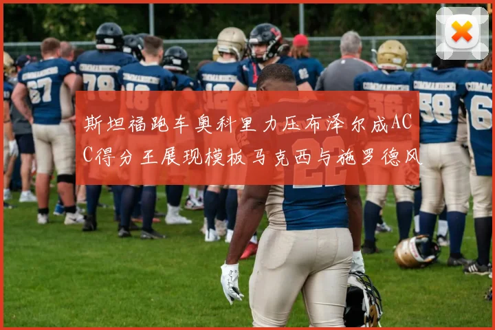 斯坦福跑车奥科里力压布泽尔成ACC得分王展现模板马克西与施罗德风采