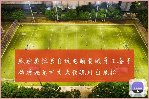 瓜迪奥拉亲自致电前曼城员工妻子劝说她允许丈夫夜晚外出放松